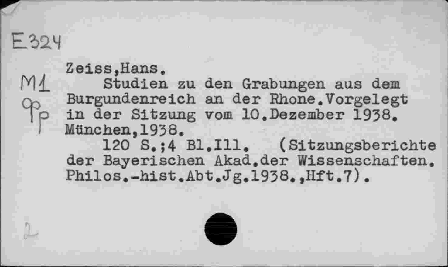 ﻿Егач
Zeiss,Hans.
ГИ£ Studien zu den Grabungen aus dem q. Burgundenreich an der Rhone.Vorgelegt 4 p in der Sitzung vom 10,Dezember 1938.
München,1938,
120 S.;4 Bl.Ill. (Sitzungsberichte der Bayerischen Akad.der Wissenschaften. Philos.-hist.Abt.Jg.1938.,Hft.7).